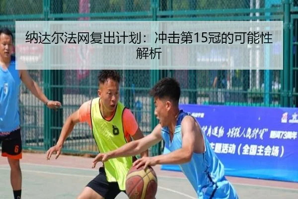 纳达尔法网复出计划：冲击第15冠的可能性解析